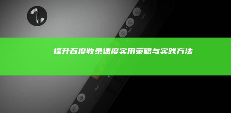 提升百度收录速度：实用策略与实践方法