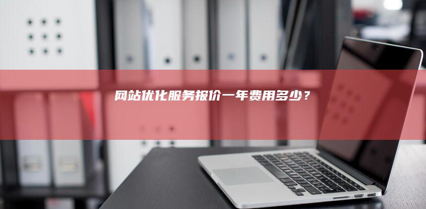 网站优化服务报价：一年费用多少？