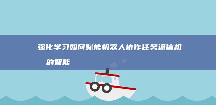 强化学习如何赋能机器人协作任务通信机制的智能优化