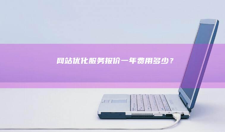 网站优化服务报价：一年费用多少？